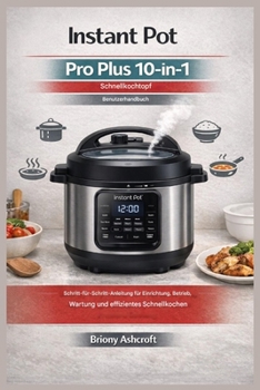 Instant Pot Pro Plus 10-in-1 Schnellkochtopf – Benutzerhandbuch: Schritt-für-Schritt-Anleitung für Aufbau, Betrieb, Wartung und effizientes Schnellkochen (German Edition)
