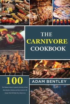The Carnivore Cookbook: The Ultimate Guide to Carnivore Diet How to Start, Main Benefits. Delicious and Easy Carnivore 100 Recipes That Will Make You a Meat-Lover