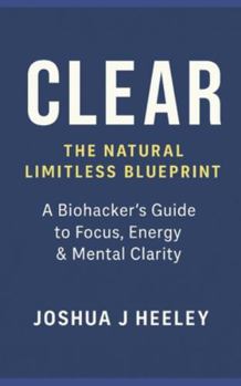 CLEAR — The Natural Limitless Blueprint: A Biohacker’s Guide to Boost Focus, Energy, Motivation & Mental Clarity Naturally