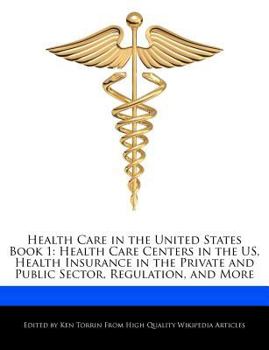 Health Care in the United States Book : Health Care Centers in the US, Health Insurance in the Private and Public Sector, Regulation, and More