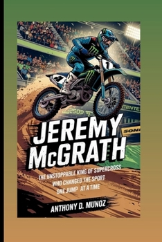Jeremy McGrath: The Unstoppable King Of Supercross Who Changed The Sport One Jump At A Time (Biography)
