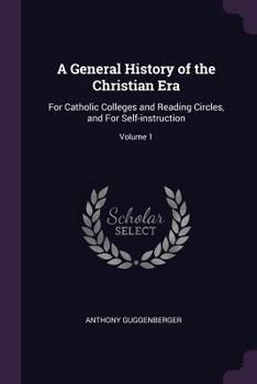 A General History Of The Christian Era - For Catholic Colleges And Reading Circles And For Self-Instruction, Volume 1: The Papacy And The Empire