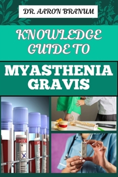 KNOWLEDGE GUIDE TO MYASTHENIA GRAVIS: Essential Manual To Symptoms, Diagnosis, Treatment Options, And Coping Strategies For Autoimmune Neuromuscular Disorder