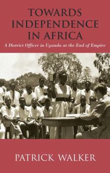 Hardcover Towards Independence in Africa: A District Officer in Uganda at the End of Empire Book