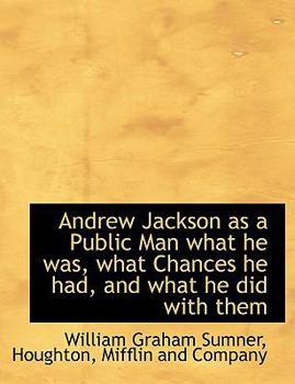 Andrew Jackson as a Public Man what he was, what Chances he had, and what he did with them