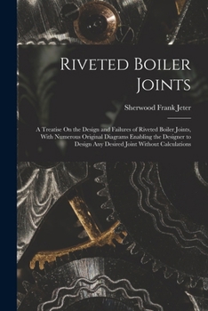 Riveted Boiler Joints: A Treatise On the Design and Failures of Riveted Boiler Joints, With Numerous Original Diagrams Enabling the Designer to Design Any Desired Joint Without Calculations