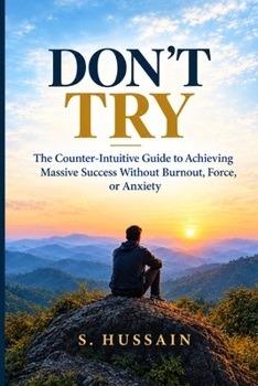 DON'T TRY: The Counter Intuitive Guide to Achieving Massive Success Without Burnout, Force or Anxiety
