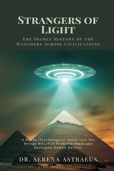 Strangers of Light: The Secret History of the Watchers Across Civilizations (A Mytho-Psychological Quest into the Beings Who Fell From the Stars and R