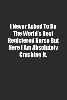 Paperback I Never Asked To Be The World's Best Registered Nurse But Here I Am Absolutely Crushing It.: Lined notebook Book