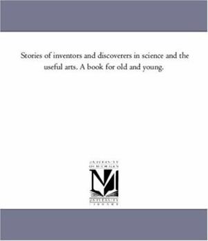Stories of Inventors and Discoverers in Science and the Useful Arts ...