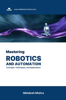 Mastering Robotics and Automation: Concepts, Techniques, and Applications