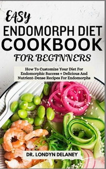 EASY ENDOMORPH DIET COOKBOOK FOR BEGINNERS: How To Customize Your Diet For Endomorphic Success + Delicious And Nutrient-Dense Recipes For Endomorphs