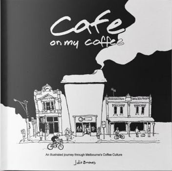 Cafe on My Coffee: An Illustrated Journey Through Melbourne's Coffee Culture