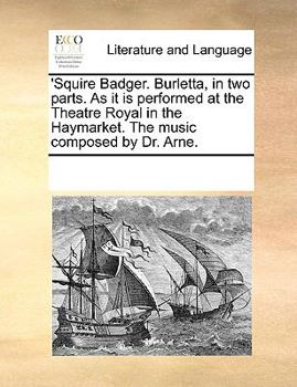 'Squire Badger. Burletta, in two parts. As it is performed at the Theatre Royal in the Haymarket. The music composed by Dr. Arne.