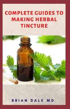 Paperback Complete Guide to Making Herbal Tincture: Master Recipes For Making Herbal To Make It Easy To Consume The Natural Health Boosting Chemicals Found In P Book