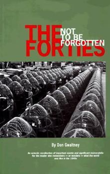 Hardcover The Not to Be Forgotten Forties: An Eclectic Recollection of Important Events and Significant Memorabilia for the Reader Who Remembers--Or Wonders--Wh Book