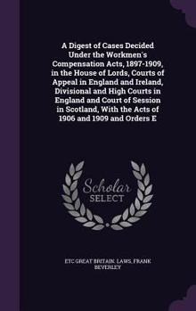 A Digest of Cases Decided Under the Workmen's Compensation Acts, 1897-1909, in the House of Lords, Courts of Appeal in England and Ireland, Divisional and High Courts in England and Court of Session i