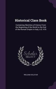 Hardcover Historical Class Book: Containing Sketches of History From the Beginning of the World to the End of the Roman Empire in Italy, A.D. 476 Book