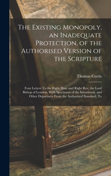 Hardcover The Existing Monopoly, an Inadequate Protection, of the Authorised Version of the Scripture: Four Letters To the Right Hon. and Right Rev. the Lord Bi Book