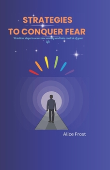 STRATEGIES TO CONQUER FEAR: Practical steps to overcome anxiety and take control of your life