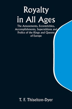 Paperback Royalty in All Ages; The Amusements, Eccentricities, Accomplishments, Superstitions and Frolics of the Kings and Queens of Europe Book