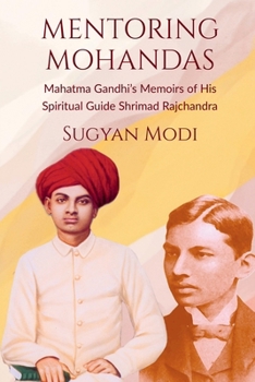 MENTORING MOHANDAS: Mahatma Gandhi’s Memoirs of His Spiritual Guide Shrimad Rajchandra