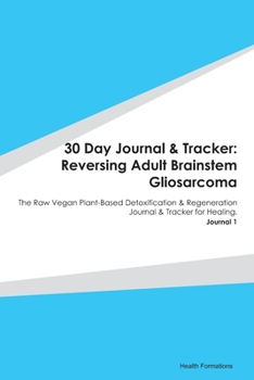 Paperback 30 Day Journal & Tracker: Reversing Adult Brainstem Gliosarcoma: The Raw Vegan Plant-Based Detoxification & Regeneration Journal & Tracker for H Book