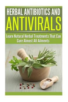 Paperback Herbal Antibiotics and Antivirals: Learn Natural Herbal Treatments That Can Cure Almost All Ailments Today Book