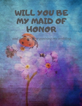 Will you be my Maid of Honor: Easy to Use Wedding Planner 8.5" x11"