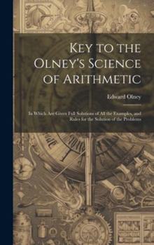 Hardcover Key to the Olney's Science of Arithmetic: In Which Are Given Full Solutions of All the Examples, and Rules for the Solution of the Problems Book