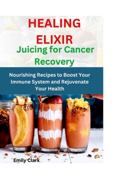 Paperback Healing Elixirs: Juicing for Cancer Recovery: Nourishing Recipes to Boost Your Immune System and Rejuvenate Your Health Book