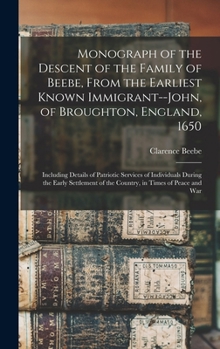 Monograph of the Descent of the Family of Beebe, From the Earliest Known Immigrant--John, of Broughton, England, 1650; Including Details of Patriotic ... of the Country, in Times of Peace and War