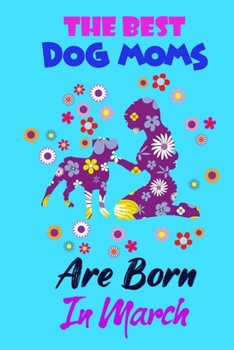 The Best Dog Moms Are Born In march: Funny Note Book Gift for Women, Diary 120 Blank Lined Pages, 6x9 in Unique Journal For Dog Owners and Lovers,