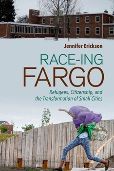 Race-Ing Fargo : Refugees, Citizenship, and the Transformation of Small Cities