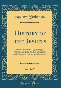 History of the Jesuits, Vol. 3 of 3: From the Foundation of Their Society to Its Suppression by Pope Clement XIV,; Their Missions Throughout the World; Their Educational System and Literature; With Th