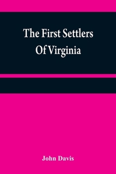 The first settlers of Virginia: an historical novel, exhibiting a view of the rise and progress of the colony at James Town, a picture of Indian ... of the country, and its natural productions