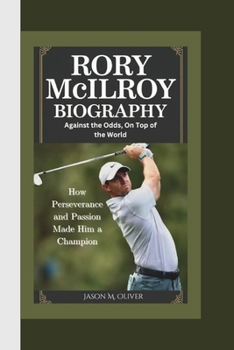 Paperback Rory McIlroy Biography: Against the Odds, On Top of the World-How Perseverance and Passion Made Rory McIlroy a Champion. Book