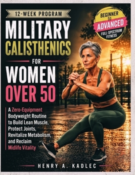 Military Calisthenics For Women Over 50: A Zero-Equipment Bodyweight Routine to Build Lean Muscle, Protect Joints, Revitalize Metabolism, and Reclaim Midlife Vitality