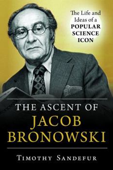 Hardcover The Ascent of Jacob Bronowski: The Life and Ideas of a Popular Science Icon Book