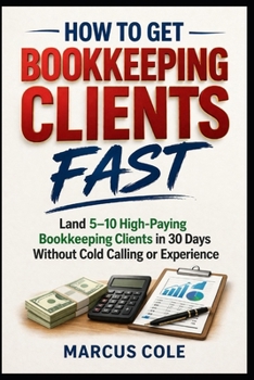 How to Get Bookkeeping Clients Fast: Land 5–10 High-Paying Bookkeeping Clients in 30 Days Without Cold Calling or Experience (BOOKED & PROFITABLE Bookkeeping)