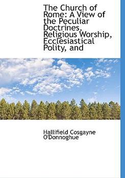 The Church of Rome : A View of the Peculiar Doctrines, Religious Worship, Ecclesiastical Polity, And