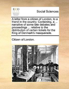 Paperback A Letter from a Citizen of London, to a Friend in the Country. Containing, a ... Narrative of Some Late Debates and Proceedings ... Relative to the Di Book