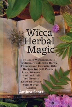 Wicca Herbal Magic: Ultimate Wiccan book to perform rituals with Herbs, Flowers and Essential Oils. Recipes for Self-Power, Love, Success, and Luck. All You Need to Know to Create your Wiccan Garden.
