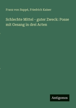 Schlechte Mittel - guter Zweck: Posse mit Gesang in drei Acten (German Edition)