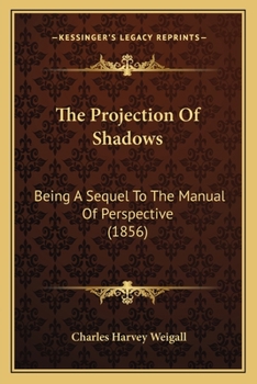 Paperback The Projection Of Shadows: Being A Sequel To The Manual Of Perspective (1856) Book