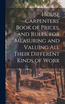 Hardcover House Carpenters' Book of Prices, and Rules, for Measuring and Valuing All Their Different Kinds of Work Book