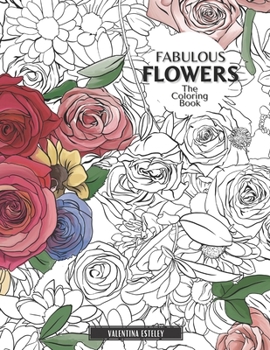 Fabulous Flowers: The Coloring Book: Relax And Color In 30 Beautiful Illustrations Of Bloom, Bouquets, Garden Flowers, Floral Patterns And More.