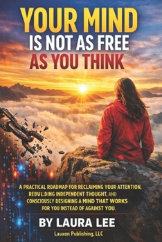 Your Mind Is Not as Free as You Think: A practical roadmap for reclaiming your attention, rebuilding independent thought, and consciously designing a mind that works for you instead of against you.