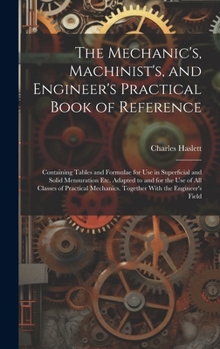 Hardcover The Mechanic's, Machinist's, and Engineer's Practical Book of Reference: Containing Tables and Formulae for Use in Superficial and Solid Mensuration E Book