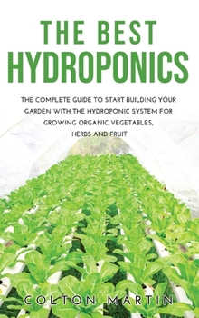 The Best Hydroponics: The Complete Guide to Start Building Your Garden with the Hydroponic System for Growing Organic Vegetables, Herbs and Fruit